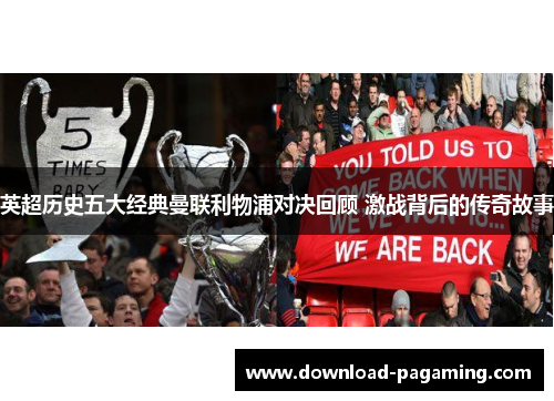 英超历史五大经典曼联利物浦对决回顾 激战背后的传奇故事