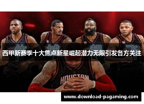 西甲新赛季十大焦点新星崛起潜力无限引发各方关注