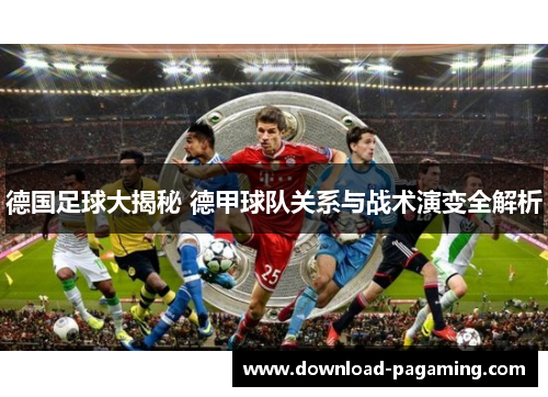 德国足球大揭秘 德甲球队关系与战术演变全解析