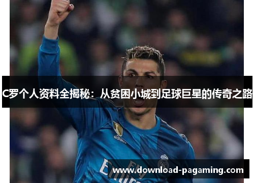 C罗个人资料全揭秘：从贫困小城到足球巨星的传奇之路