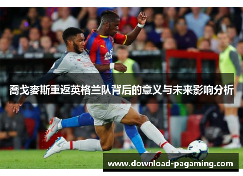 喬戈麥斯重返英格兰队背后的意义与未来影响分析