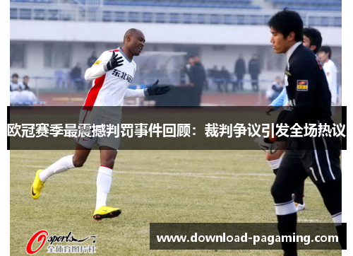 欧冠赛季最震撼判罚事件回顾：裁判争议引发全场热议