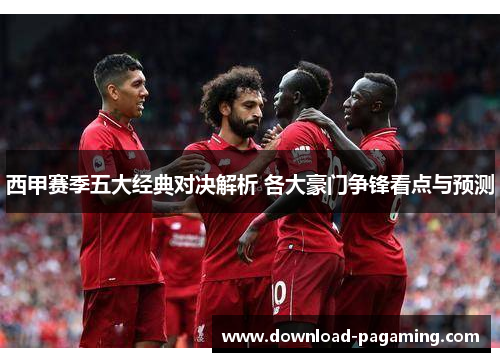 西甲赛季五大经典对决解析 各大豪门争锋看点与预测