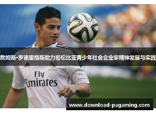 詹姆斯·罗德里格斯助力哥伦比亚青少年社会企业家精神发展与实践