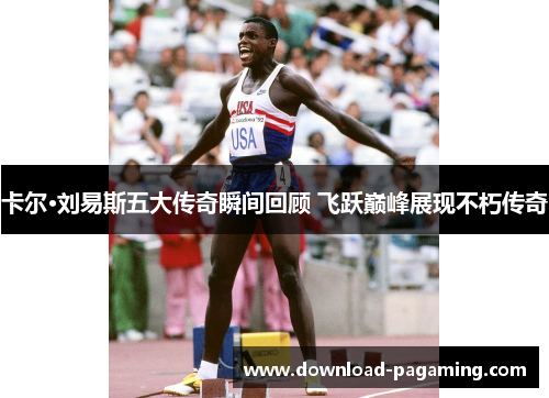 卡尔·刘易斯五大传奇瞬间回顾 飞跃巅峰展现不朽传奇