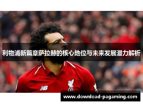 利物浦新篇章萨拉赫的核心地位与未来发展潜力解析