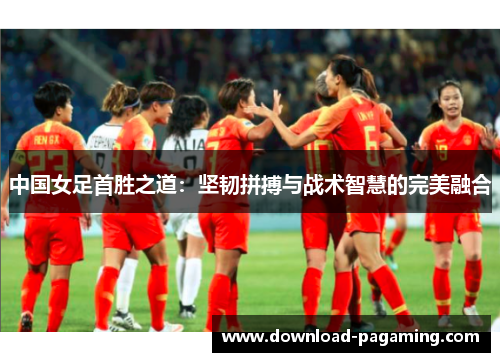 中国女足首胜之道：坚韧拼搏与战术智慧的完美融合