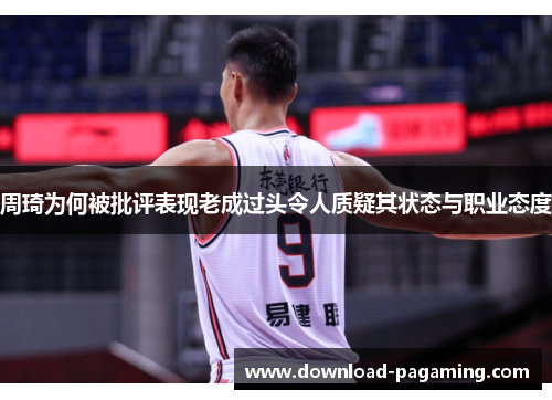 周琦为何被批评表现老成过头令人质疑其状态与职业态度