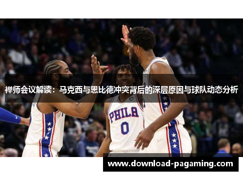 禅师会议解读：马克西与恩比德冲突背后的深层原因与球队动态分析