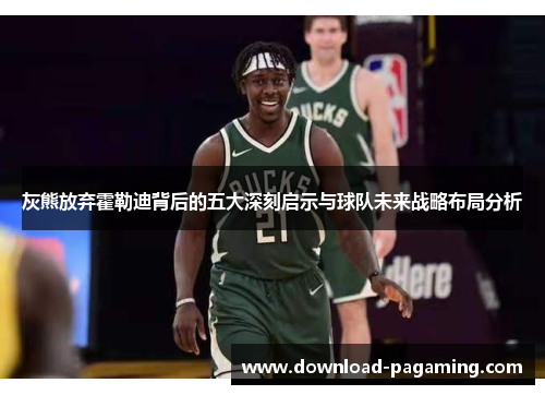 灰熊放弃霍勒迪背后的五大深刻启示与球队未来战略布局分析