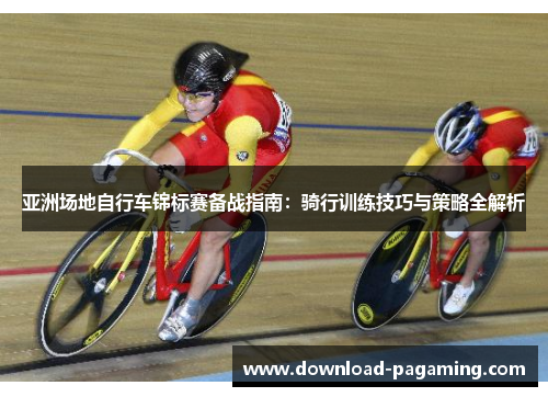 亚洲场地自行车锦标赛备战指南：骑行训练技巧与策略全解析
