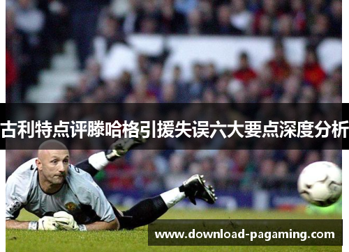 古利特点评滕哈格引援失误六大要点深度分析
