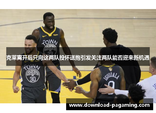 克莱离开后只向这两队投怀送抱引发关注两队能否迎来新机遇