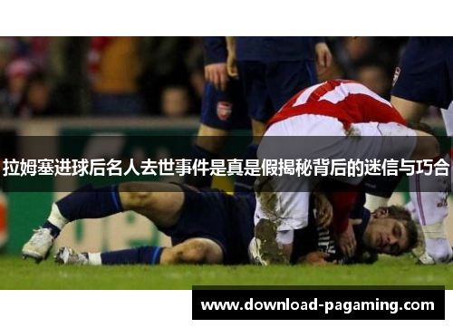 拉姆塞进球后名人去世事件是真是假揭秘背后的迷信与巧合