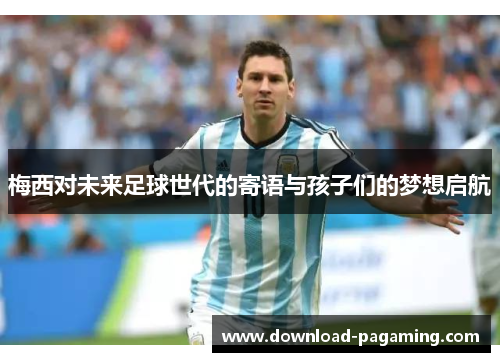 梅西对未来足球世代的寄语与孩子们的梦想启航