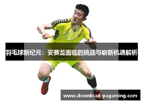 羽毛球新纪元：安赛龙面临的挑战与崭新机遇解析