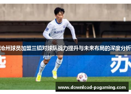 沧州球员加盟三镇对球队战力提升与未来布局的深度分析