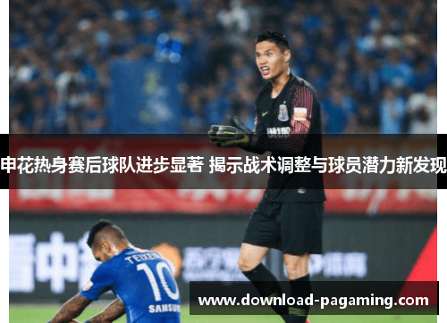 申花热身赛后球队进步显著 揭示战术调整与球员潜力新发现