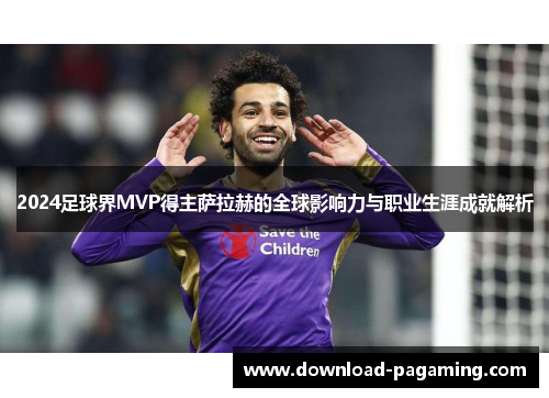 2024足球界MVP得主萨拉赫的全球影响力与职业生涯成就解析