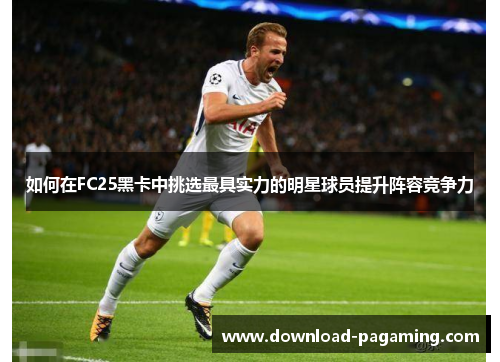 如何在FC25黑卡中挑选最具实力的明星球员提升阵容竞争力