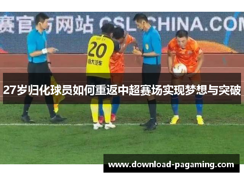 27岁归化球员如何重返中超赛场实现梦想与突破