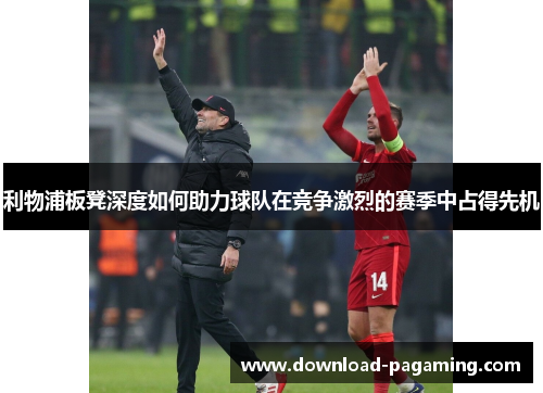 利物浦板凳深度如何助力球队在竞争激烈的赛季中占得先机