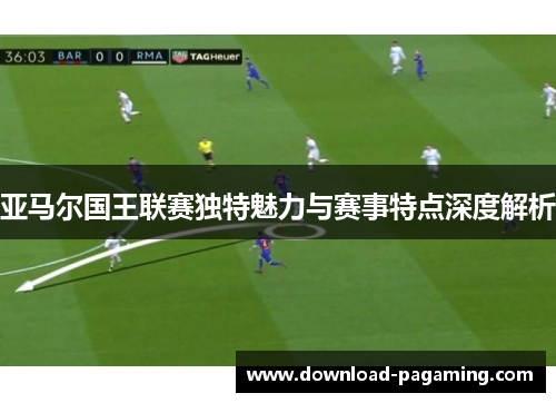 亚马尔国王联赛独特魅力与赛事特点深度解析