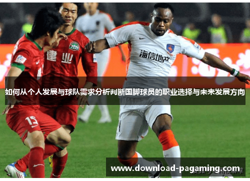 如何从个人发展与球队需求分析判断国脚球员的职业选择与未来发展方向