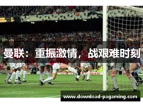 曼联：重振激情，战艰难时刻