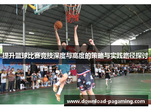 提升篮球比赛竞技深度与高度的策略与实践路径探讨