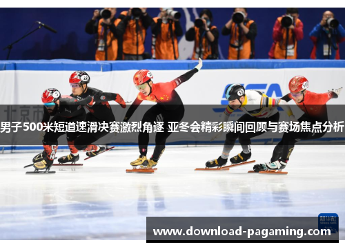 男子500米短道速滑决赛激烈角逐 亚冬会精彩瞬间回顾与赛场焦点分析