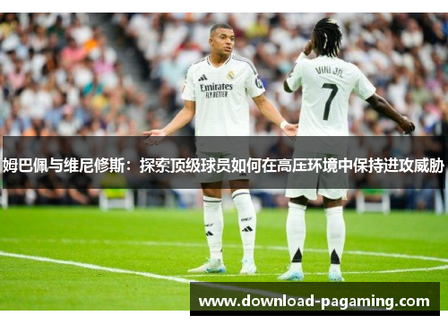姆巴佩与维尼修斯：探索顶级球员如何在高压环境中保持进攻威胁