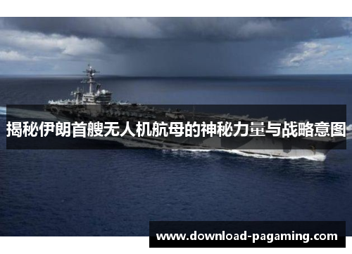 揭秘伊朗首艘无人机航母的神秘力量与战略意图