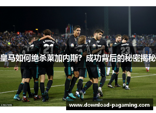 皇马如何绝杀莱加内斯？成功背后的秘密揭秘