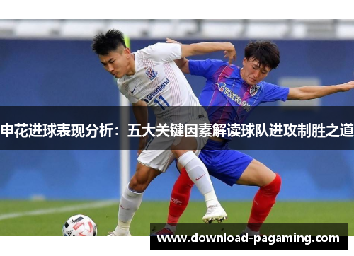 申花进球表现分析：五大关键因素解读球队进攻制胜之道
