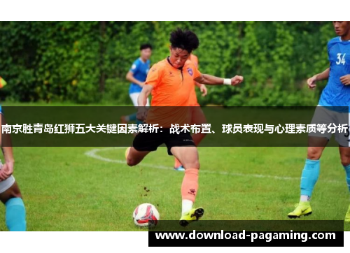 南京胜青岛红狮五大关键因素解析：战术布置、球员表现与心理素质等分析