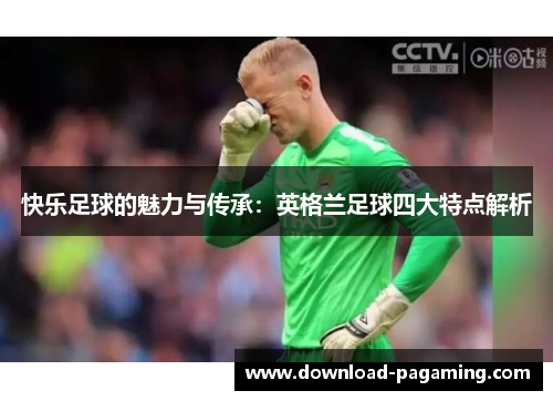 快乐足球的魅力与传承：英格兰足球四大特点解析