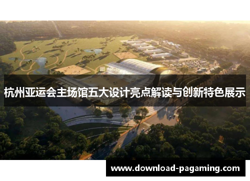 杭州亚运会主场馆五大设计亮点解读与创新特色展示