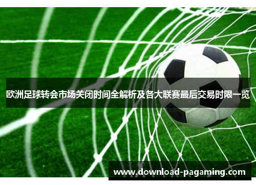 欧洲足球转会市场关闭时间全解析及各大联赛最后交易时限一览