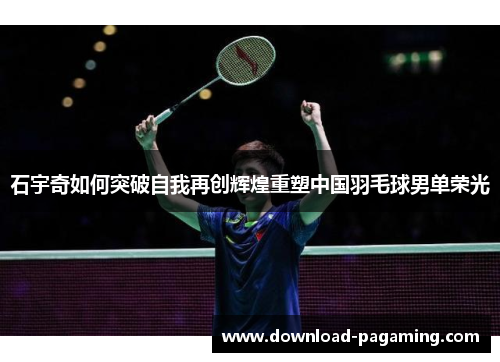 石宇奇如何突破自我再创辉煌重塑中国羽毛球男单荣光
