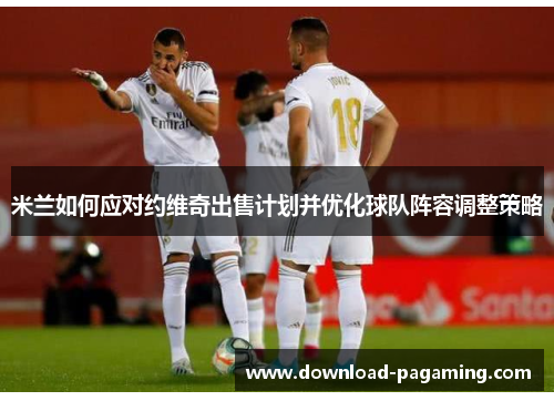 米兰如何应对约维奇出售计划并优化球队阵容调整策略