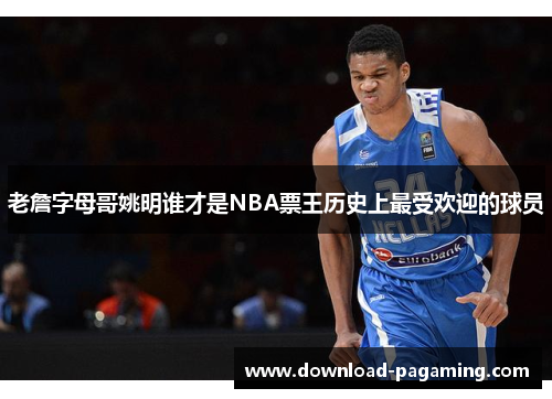老詹字母哥姚明谁才是NBA票王历史上最受欢迎的球员