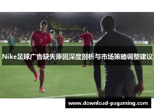 Nike足球广告缺失原因深度剖析与市场策略调整建议
