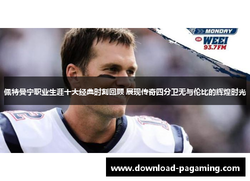 佩特曼宁职业生涯十大经典时刻回顾 展现传奇四分卫无与伦比的辉煌时光