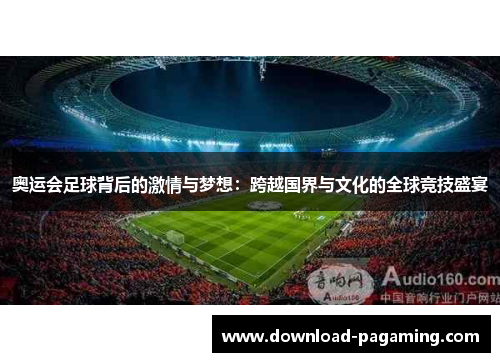 奥运会足球背后的激情与梦想：跨越国界与文化的全球竞技盛宴