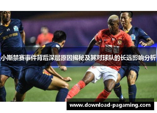 小斯禁赛事件背后深层原因揭秘及其对球队的长远影响分析