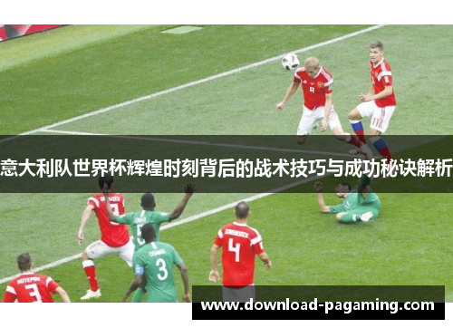 意大利队世界杯辉煌时刻背后的战术技巧与成功秘诀解析