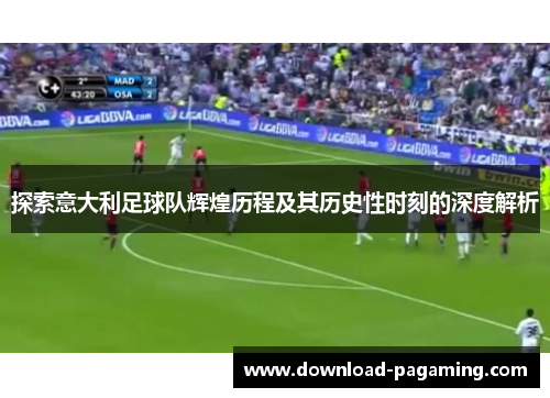 探索意大利足球队辉煌历程及其历史性时刻的深度解析