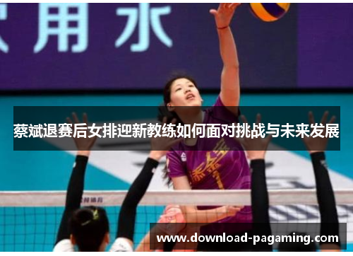 蔡斌退赛后女排迎新教练如何面对挑战与未来发展