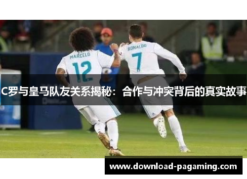 C罗与皇马队友关系揭秘：合作与冲突背后的真实故事